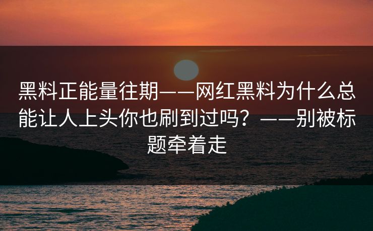 黑料正能量往期——网红黑料为什么总能让人上头你也刷到过吗？——别被标题牵着走