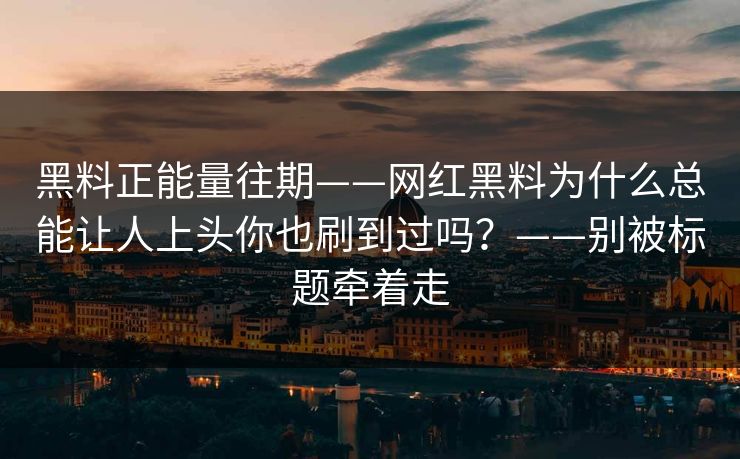 黑料正能量往期——网红黑料为什么总能让人上头你也刷到过吗？——别被标题牵着走