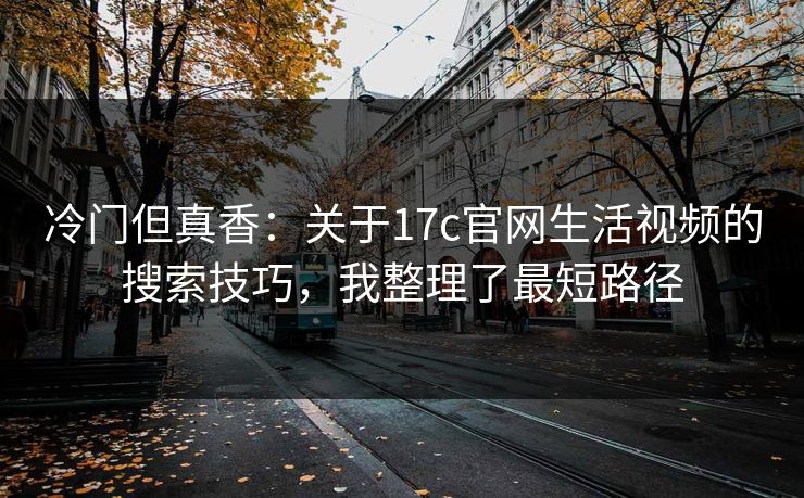 冷门但真香：关于17c官网生活视频的搜索技巧，我整理了最短路径