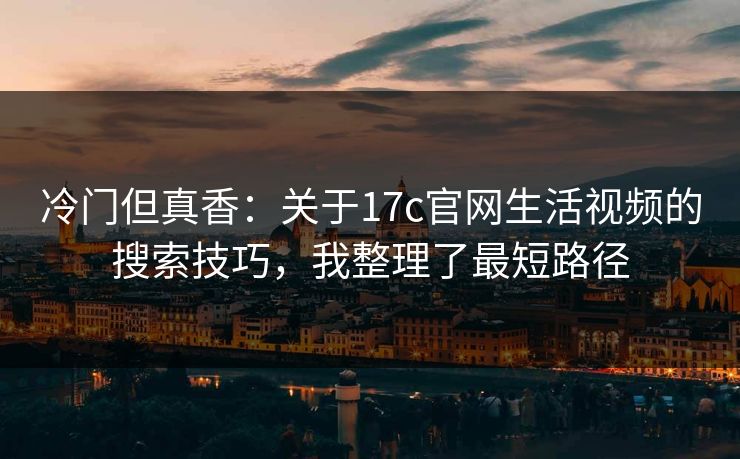 冷门但真香：关于17c官网生活视频的搜索技巧，我整理了最短路径