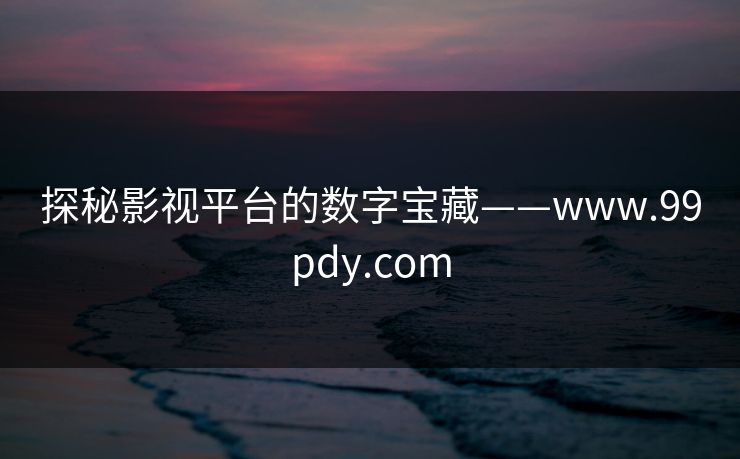 探秘影视平台的数字宝藏——www.99pdy.com