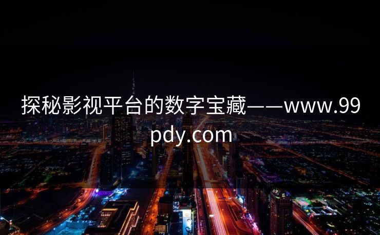 探秘影视平台的数字宝藏——www.99pdy.com