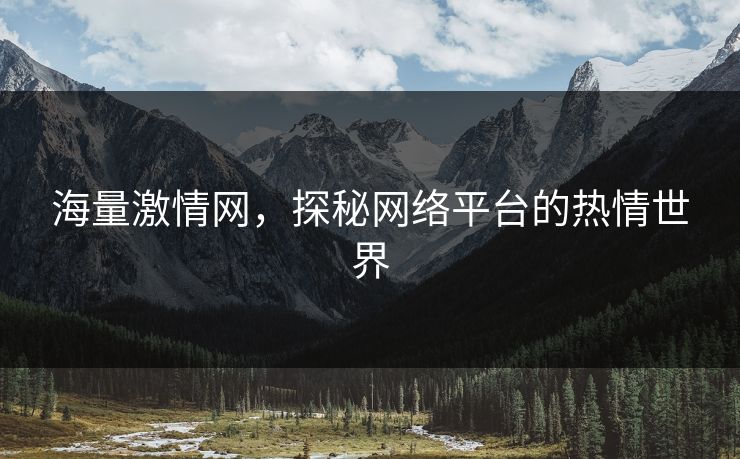 海量激情网，探秘网络平台的热情世界