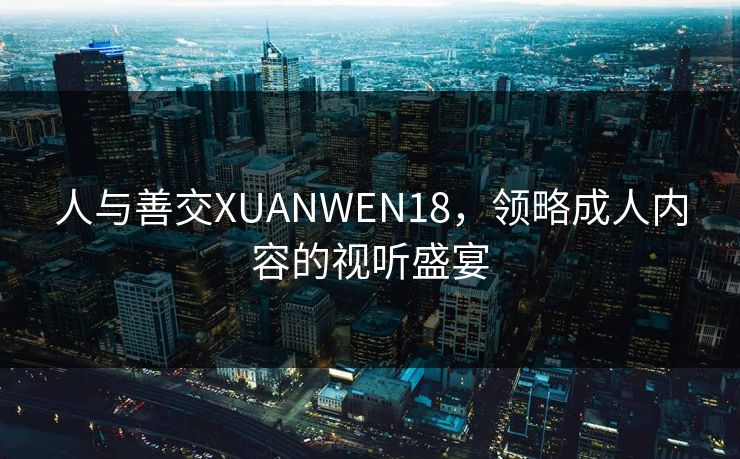 人与善交XUANWEN18，领略成人内容的视听盛宴