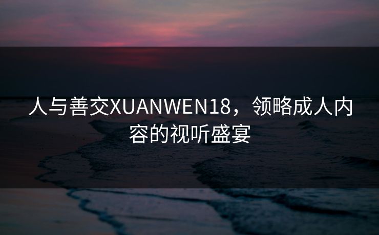 人与善交XUANWEN18，领略成人内容的视听盛宴