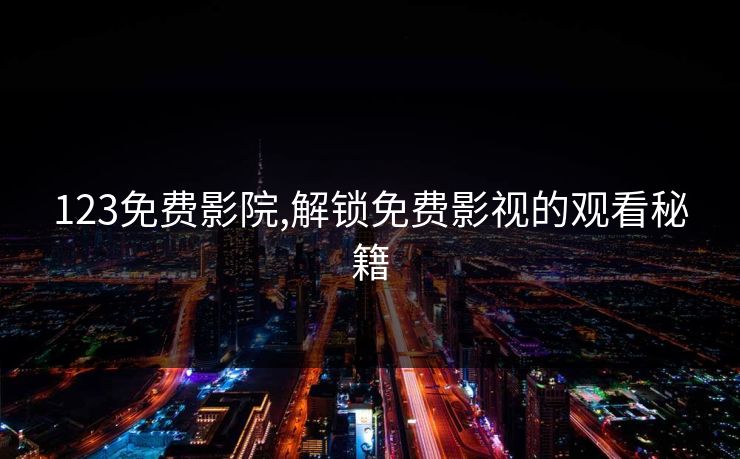 123免费影院,解锁免费影视的观看秘籍