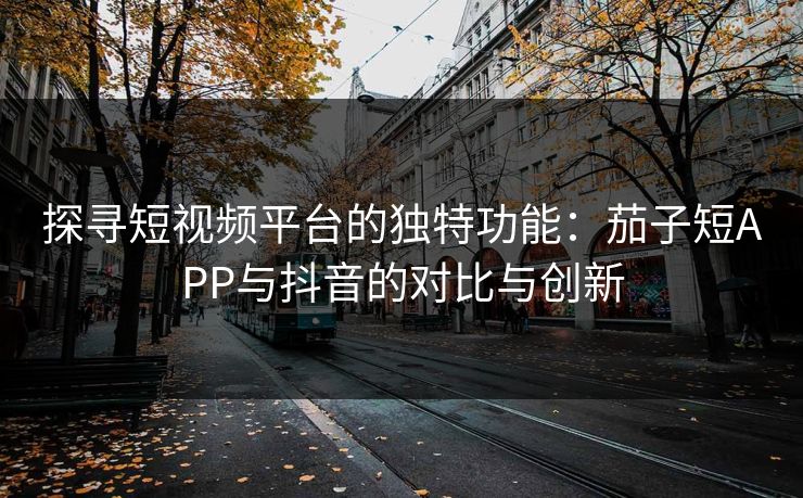 探寻短视频平台的独特功能:茄子短APP与抖音的对比与创新 探寻短视频平台的独特功能:茄子短APP与抖音的对比与创新