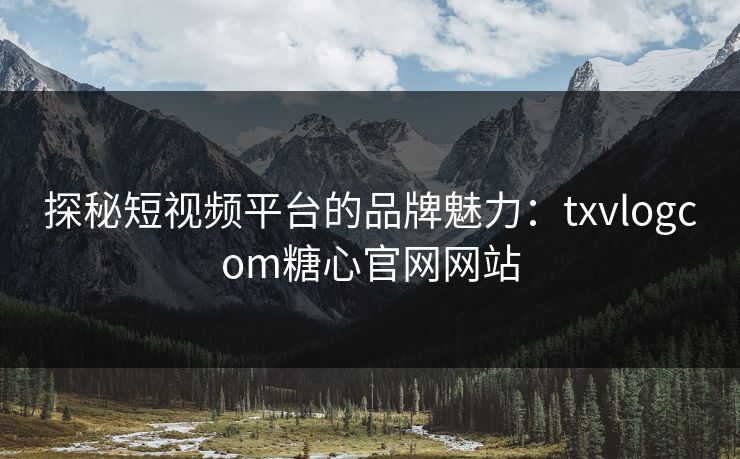 探秘短视频平台的品牌魅力:txvlogcom糖心官网网站 探秘短视频平台的品牌魅力:txvlogcom糖心官网网站