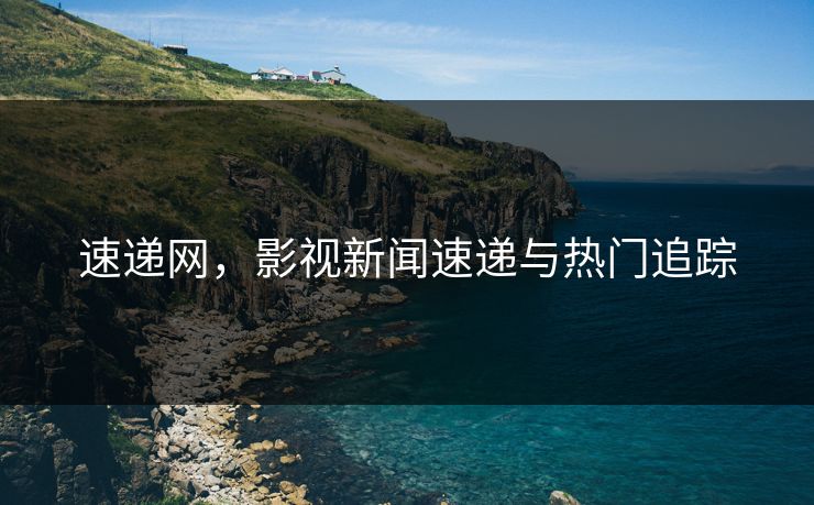 速递网,影视新闻速递与热门追踪 速递网,影视新闻速递与热门追踪