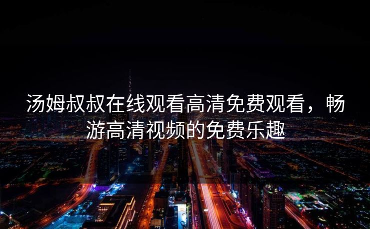 汤姆叔叔在线观看高清免费观看，畅游高清视频的免费乐趣