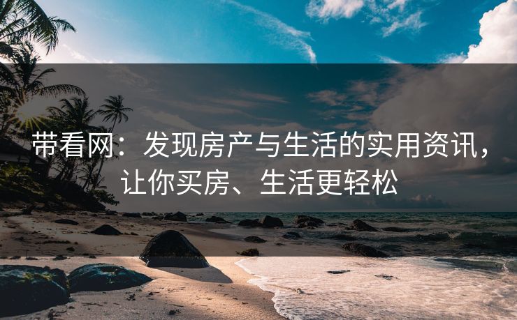 带看网:发现房产与生活的实用资讯,让你买房、生活更轻松 带看网:发现房产与生活的实用资讯,让你买房、生活更轻松