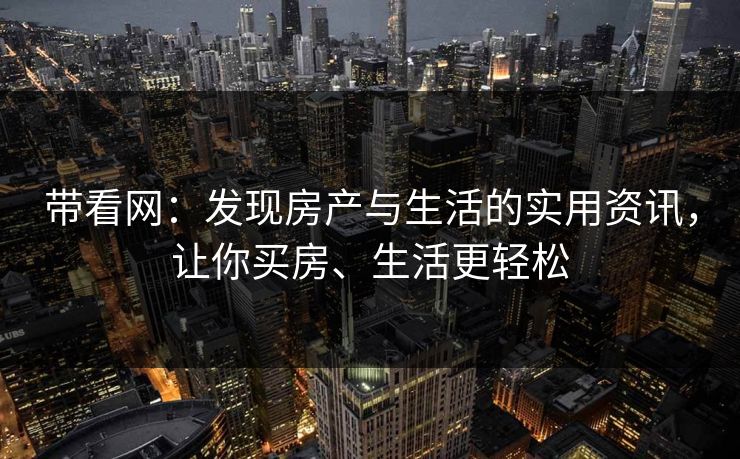 带看网:发现房产与生活的实用资讯,让你买房、生活更轻松 带看网:发现房产与生活的实用资讯,让你买房、生活更轻松