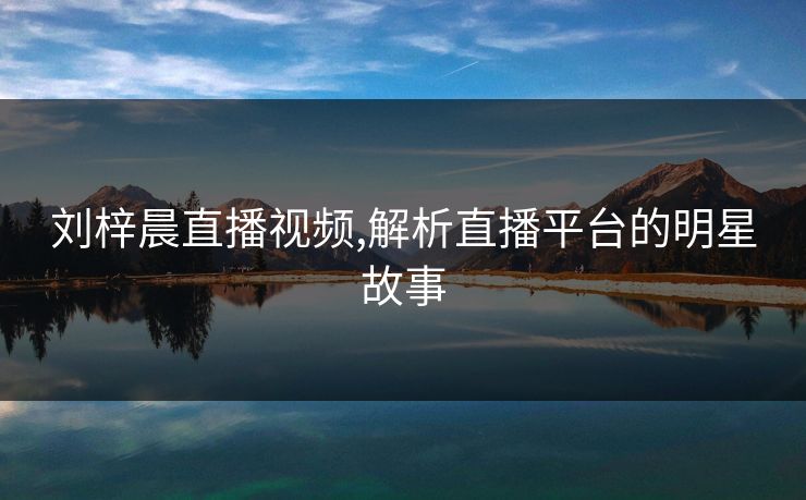 刘梓晨直播视频,解析直播平台的明星故事