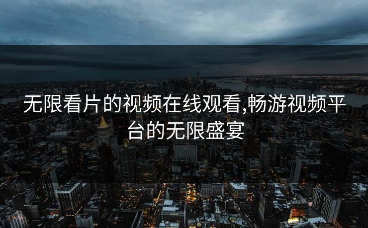 无限看片的视频在线观看,畅游视频平台的无限盛宴