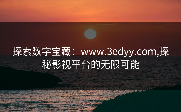 探索数字宝藏：www.3edyy.com,探秘影视平台的无限可能