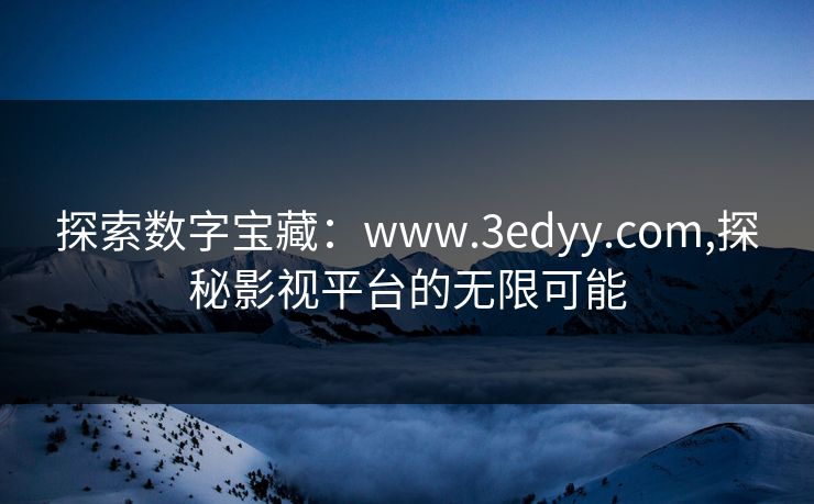 探索数字宝藏：www.3edyy.com,探秘影视平台的无限可能