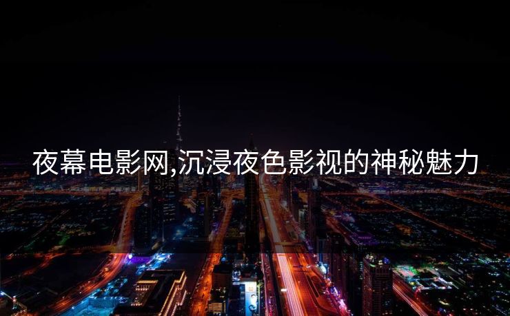 夜幕电影网,沉浸夜色影视的神秘魅力