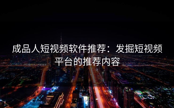 成品人短视频软件推荐：发掘短视频平台的推荐内容