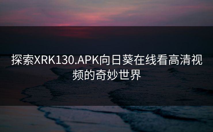 探索XRK130.APK向日葵在线看高清视频的奇妙世界