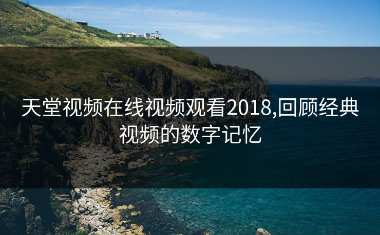 天堂视频在线视频观看2018,回顾经典视频的数字记忆