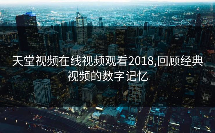 天堂视频在线视频观看2018,回顾经典视频的数字记忆