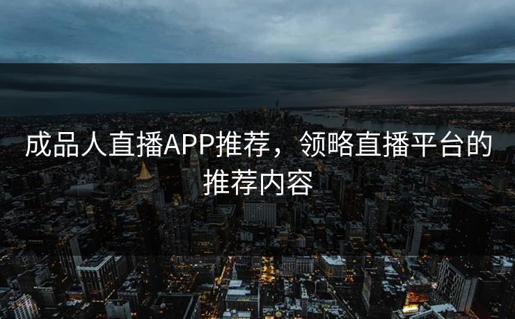 成品人直播APP推荐,领略直播平台的推荐内容 成品人直播APP推荐,领略直播平台的推荐内容