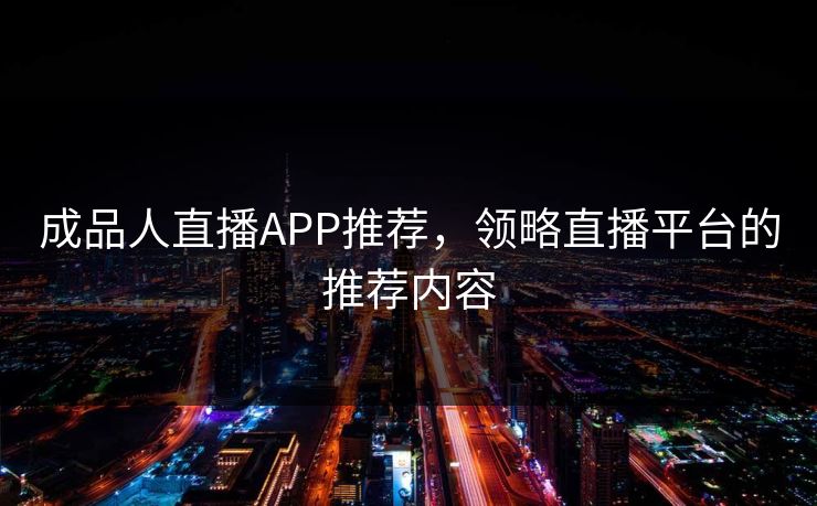 成品人直播APP推荐,领略直播平台的推荐内容 成品人直播APP推荐,领略直播平台的推荐内容