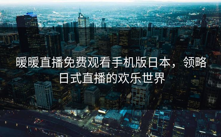 暖暖直播免费观看手机版日本，领略日式直播的欢乐世界