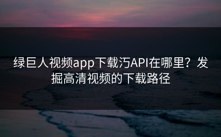 绿巨人视频app下载汅API在哪里？发掘高清视频的下载路径