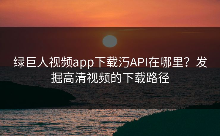 绿巨人视频app下载汅API在哪里？发掘高清视频的下载路径