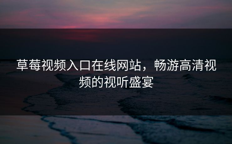 草莓视频入口在线网站，畅游高清视频的视听盛宴