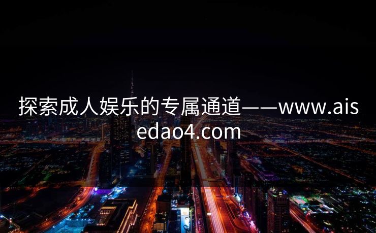 探索成人娱乐的专属通道——www.aisedao4.com