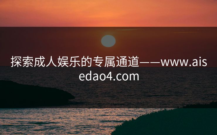 探索成人娱乐的专属通道——www.aisedao4.com