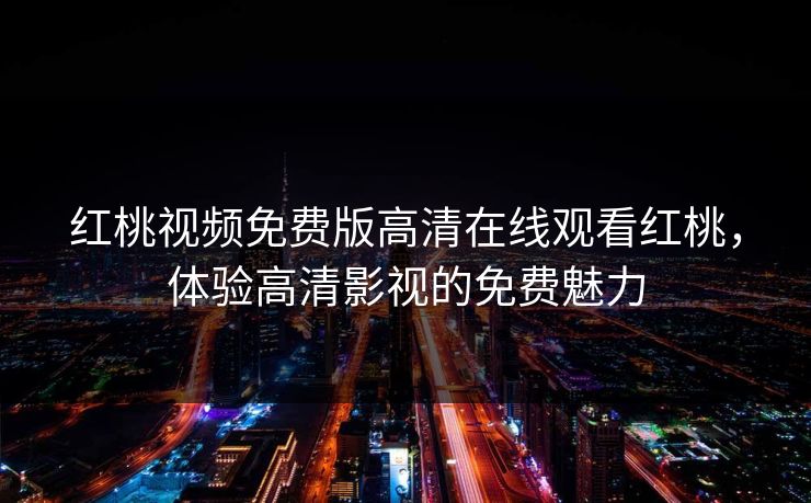 红桃视频免费版高清在线观看红桃，体验高清影视的免费魅力