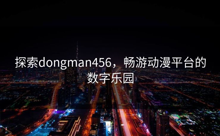 探索dongman456，畅游动漫平台的数字乐园