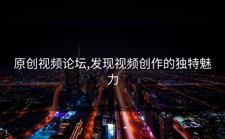 原创视频论坛,发现视频创作的独特魅力 原创视频论坛,发现视频创作的独特魅力
