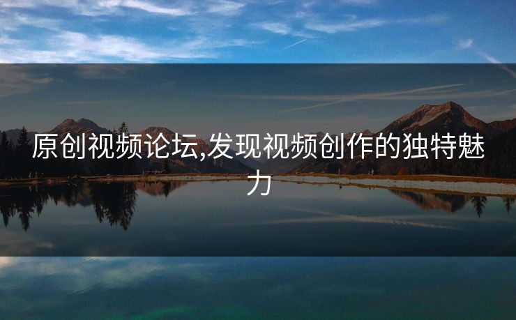 原创视频论坛,发现视频创作的独特魅力 原创视频论坛,发现视频创作的独特魅力