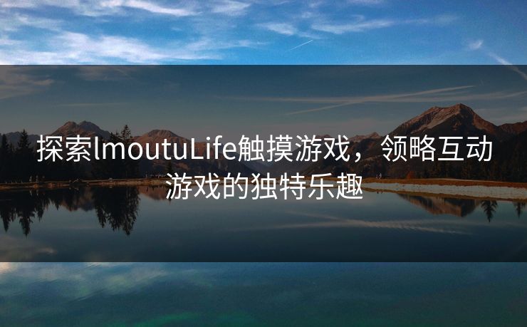 探索lmoutuLife触摸游戏，领略互动游戏的独特乐趣