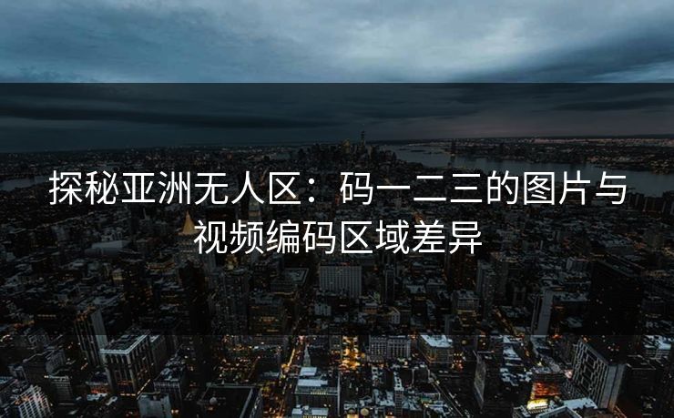 探秘亚洲无人区：码一二三的图片与视频编码区域差异