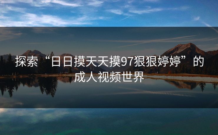 探索“日日摸天天摸97狠狠婷婷”的成人视频世界