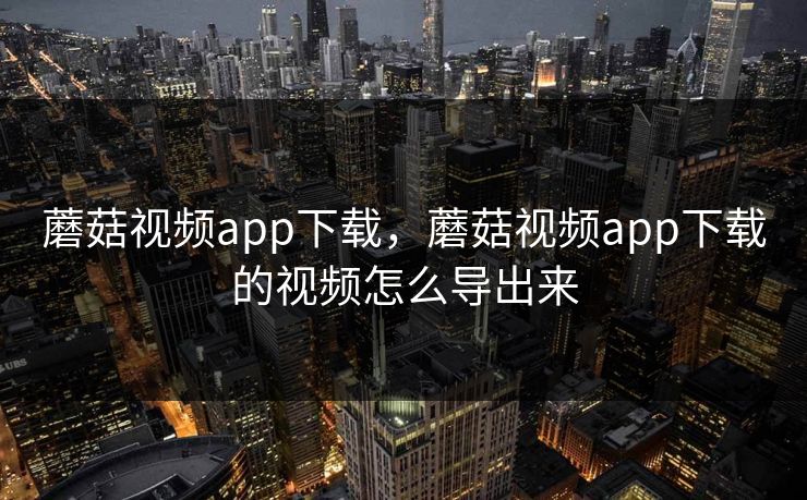 蘑菇视频app下载，蘑菇视频app下载的视频怎么导出来