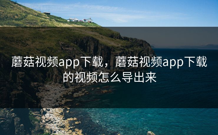 蘑菇视频app下载，蘑菇视频app下载的视频怎么导出来