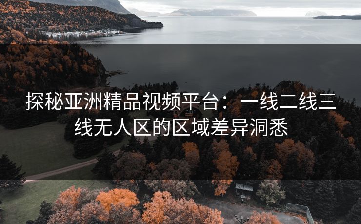 探秘亚洲精品视频平台：一线二线三线无人区的区域差异洞悉