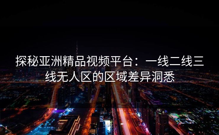 探秘亚洲精品视频平台：一线二线三线无人区的区域差异洞悉
