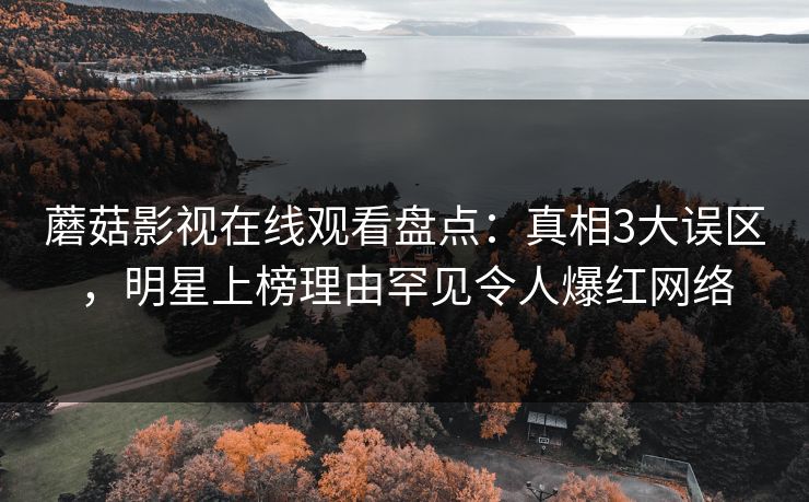 蘑菇影视在线观看盘点:真相3大误区,明星上榜理由罕见令人爆红网络 蘑菇影视在线观看盘点:真相3大误区,明星上榜理由罕见令人爆红网络