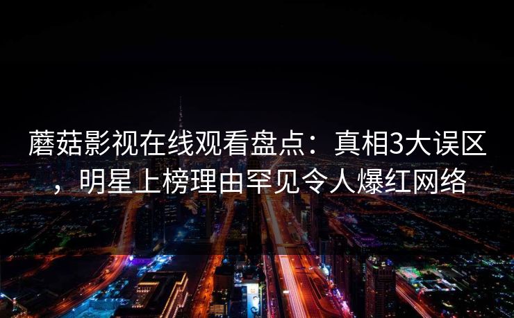 蘑菇影视在线观看盘点:真相3大误区,明星上榜理由罕见令人爆红网络 蘑菇影视在线观看盘点:真相3大误区,明星上榜理由罕见令人爆红网络