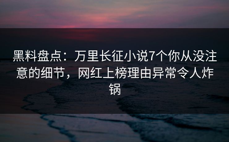 黑料盘点:万里长征小说7个你从没注意的细节,网红上榜理由异常令人炸锅 黑料盘点:万里长征小说7个你从没注意的细节,网红上榜理由异常令人炸锅