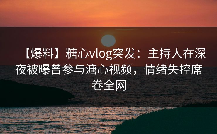 【爆料】糖心vlog突发:主持人在深夜被曝曾参与溏心视频,情绪失控席卷全网 【爆料】糖心vlog突发:主持人在深夜被曝曾参与溏心视频,情绪失控席卷全网