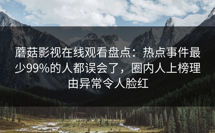 蘑菇影视在线观看盘点:热点事件最少99%的人都误会了,圈内人上榜理由异常令人脸红 蘑菇影视在线观看盘点:热点事件最少99%的人都误会了,圈内人上榜理由异常令人脸红