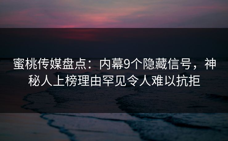 蜜桃传媒盘点:内幕9个隐藏信号,神秘人上榜理由罕见令人难以抗拒 蜜桃传媒盘点:内幕9个隐藏信号,神秘人上榜理由罕见令人难以抗拒